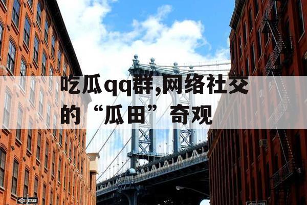 吃瓜qq群,网络社交的“瓜田”奇观 吃瓜qq群,网络社交的“瓜田”奇观