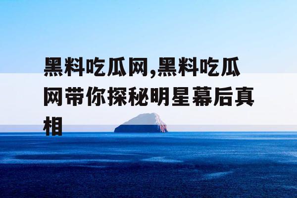 黑料吃瓜网,黑料吃瓜网带你探秘明星幕后真相 黑料吃瓜网,黑料吃瓜网带你探秘明星幕后真相