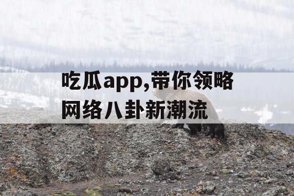 吃瓜app,带你领略网络八卦新潮流 吃瓜app,带你领略网络八卦新潮流