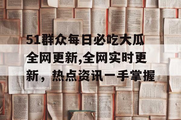 51群众每日必吃大瓜全网更新,全网实时更新,热点资讯一手掌握 51群众每日必吃大瓜全网更新,全网实时更新,热点资讯一手掌握