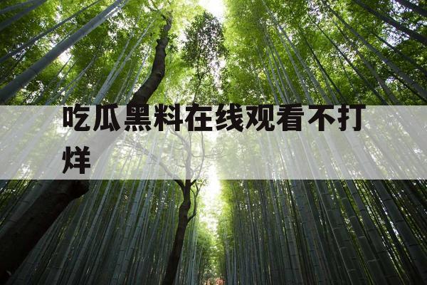 吃瓜黑料在线观看不打烊 吃瓜黑料在线观看不打烊