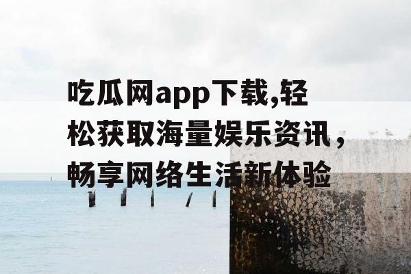 吃瓜网app下载,轻松获取海量娱乐资讯,畅享网络生活新体验 吃瓜网app下载,轻松获取海量娱乐资讯,畅享网络生活新体验