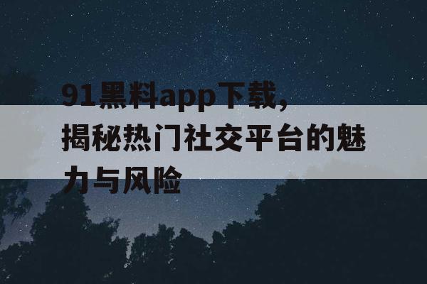 91黑料app下载,揭秘热门社交平台的魅力与风险 91黑料app下载,揭秘热门社交平台的魅力与风险