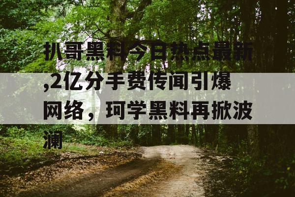 扒哥黑料今日热点最新,2亿分手费传闻引爆网络,珂学黑料再掀波澜 扒哥黑料今日热点最新,2亿分手费传闻引爆网络,珂学黑料再掀波澜
