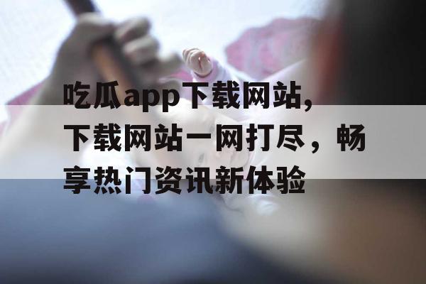 吃瓜app下载网站,下载网站一网打尽,畅享热门资讯新体验 吃瓜app下载网站,下载网站一网打尽,畅享热门资讯新体验