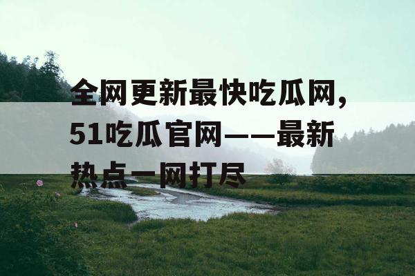 全网更新最快吃瓜网,51吃瓜官网——最新热点一网打尽 全网更新最快吃瓜网,51吃瓜官网——最新热点一网打尽