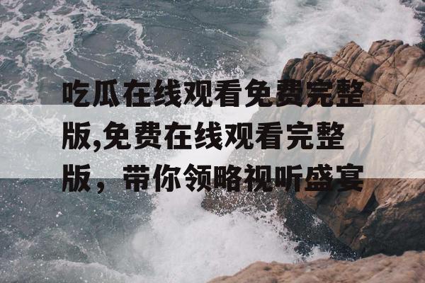 吃瓜在线观看免费完整版,免费在线观看完整版,带你领略视听盛宴 吃瓜在线观看免费完整版,免费在线观看完整版,带你领略视听盛宴
