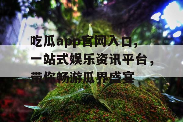 吃瓜app官网入口,一站式娱乐资讯平台,带你畅游瓜界盛宴 吃瓜app官网入口,一站式娱乐资讯平台,带你畅游瓜界盛宴