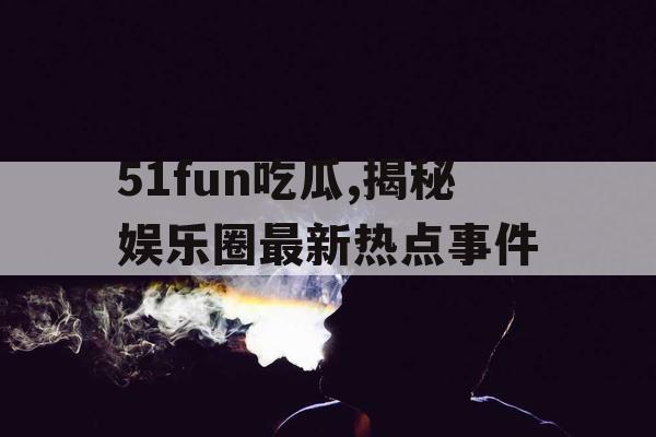 51fun吃瓜,揭秘娱乐圈最新热点事件 51fun吃瓜,揭秘娱乐圈最新热点事件