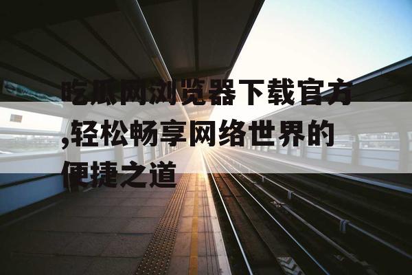 吃瓜网浏览器下载官方,轻松畅享网络世界的便捷之道 吃瓜网浏览器下载官方,轻松畅享网络世界的便捷之道