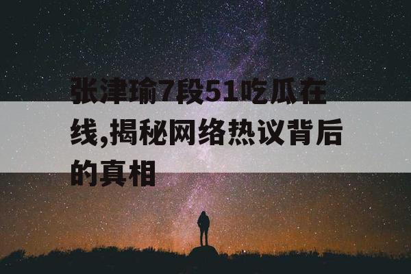 张津瑜7段51吃瓜在线,揭秘网络热议背后的真相 张津瑜7段51吃瓜在线,揭秘网络热议背后的真相