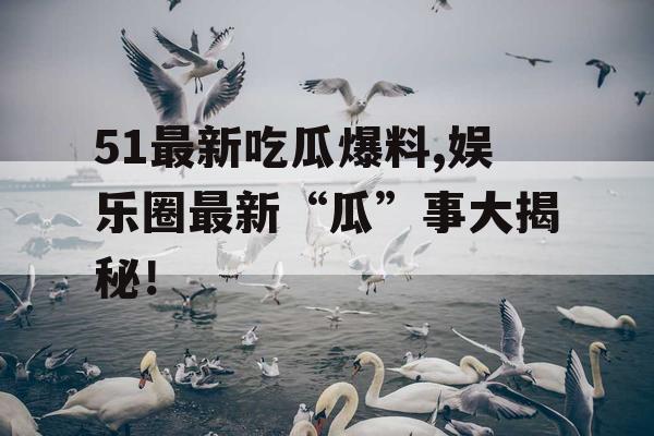 51最新吃瓜爆料,娱乐圈最新“瓜”事大揭秘! 51最新吃瓜爆料,娱乐圈最新“瓜”事大揭秘!