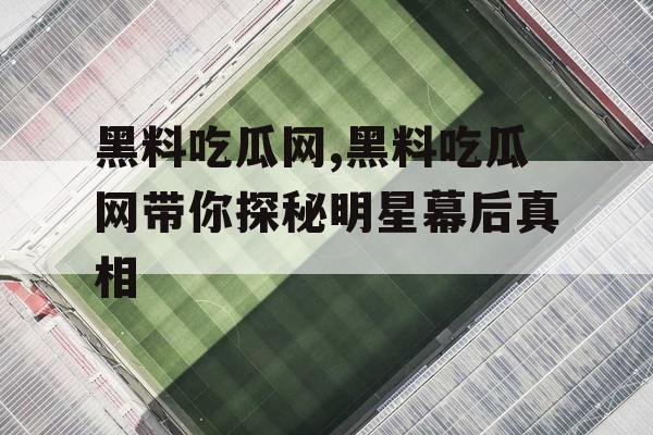 黑料吃瓜网,黑料吃瓜网带你探秘明星幕后真相 黑料吃瓜网,黑料吃瓜网带你探秘明星幕后真相