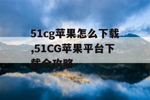 51cg苹果怎么下载,51CG苹果平台下载全攻略 51cg苹果怎么下载,51CG苹果平台下载全攻略