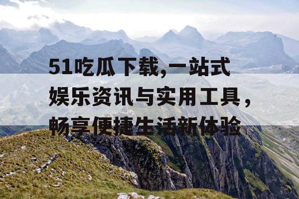 51吃瓜下载,一站式娱乐资讯与实用工具,畅享便捷生活新体验 51吃瓜下载,一站式娱乐资讯与实用工具,畅享便捷生活新体验