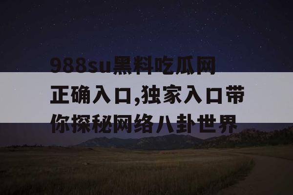 988su黑料吃瓜网正确入口,独家入口带你探秘网络八卦世界 988su黑料吃瓜网正确入口,独家入口带你探秘网络八卦世界