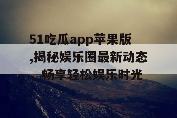 51吃瓜app苹果版,揭秘娱乐圈最新动态,畅享轻松娱乐时光 51吃瓜app苹果版,揭秘娱乐圈最新动态,畅享轻松娱乐时光