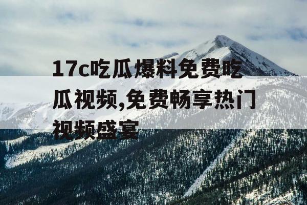 17c吃瓜爆料免费吃瓜视频,免费畅享热门视频盛宴 17c吃瓜爆料免费吃瓜视频,免费畅享热门视频盛宴