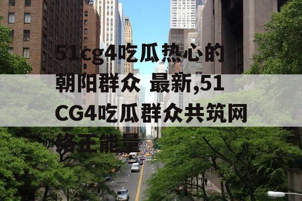 51cg4吃瓜热心的朝阳群众 最新,51CG4吃瓜群众共筑网络正能量 51cg4吃瓜热心的朝阳群众 最新,51CG4吃瓜群众共筑网络正能量