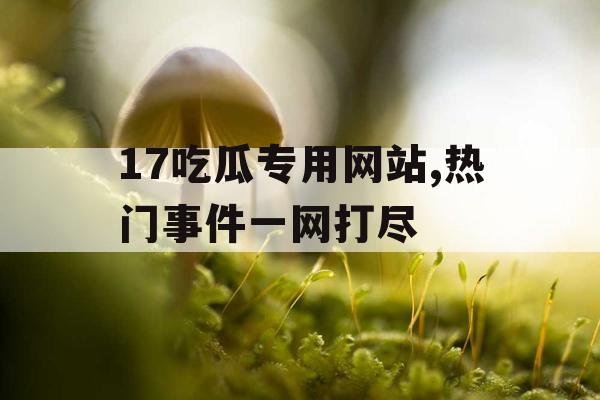 17吃瓜专用网站,热门事件一网打尽 17吃瓜专用网站,热门事件一网打尽