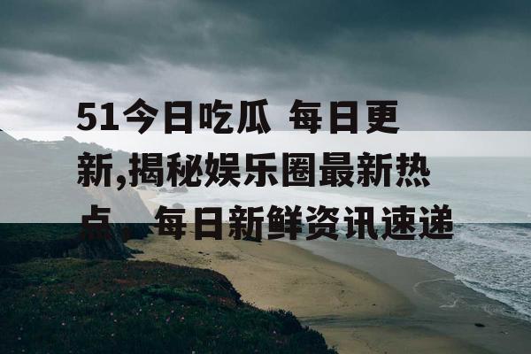 51今日吃瓜 每日更新,揭秘娱乐圈最新热点,每日新鲜资讯速递 51今日吃瓜 每日更新,揭秘娱乐圈最新热点,每日新鲜资讯速递