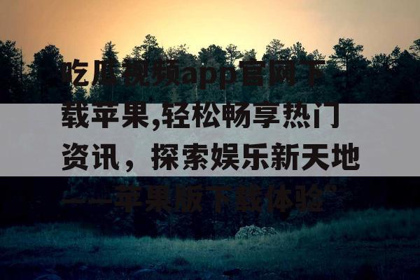 吃瓜视频app官网下载苹果,轻松畅享热门资讯,探索娱乐新天地——苹果版下载体验” 吃瓜视频app官网下载苹果,轻松畅享热门资讯,探索娱乐新天地——苹果版下载体验”