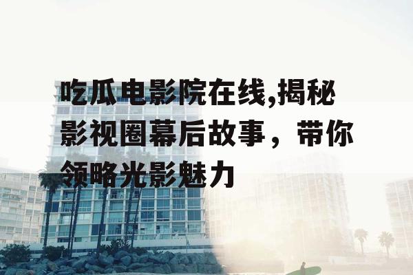 吃瓜电影院在线,揭秘影视圈幕后故事,带你领略光影魅力 吃瓜电影院在线,揭秘影视圈幕后故事,带你领略光影魅力