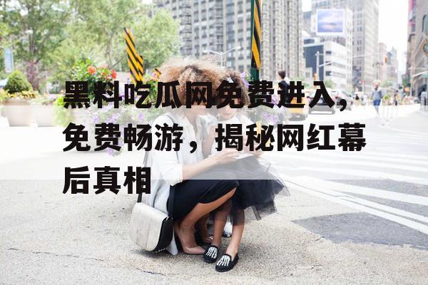 黑料吃瓜网免费进入,免费畅游,揭秘网红幕后真相 黑料吃瓜网免费进入,免费畅游,揭秘网红幕后真相