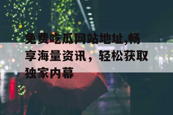 免费吃瓜网站地址,畅享海量资讯,轻松获取独家内幕 免费吃瓜网站地址,畅享海量资讯,轻松获取独家内幕
