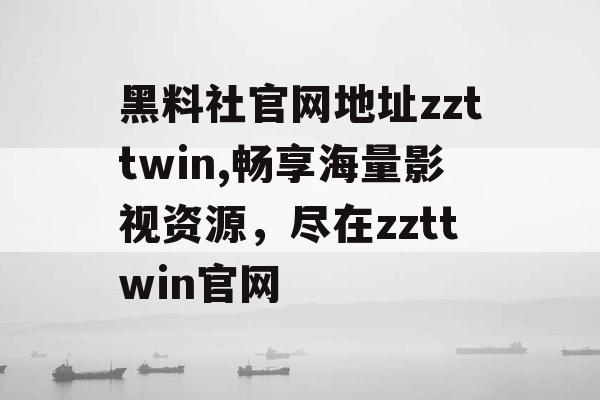 黑料社官网地址zzttwin,畅享海量影视资源,尽在zzttwin官网 黑料社官网地址zzttwin,畅享海量影视资源,尽在zzttwin官网