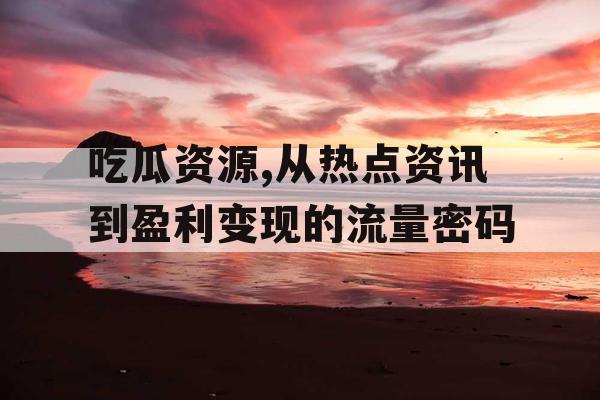 吃瓜资源,从热点资讯到盈利变现的流量密码 吃瓜资源,从热点资讯到盈利变现的流量密码