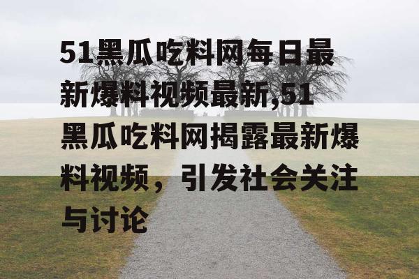 51黑瓜吃料网每日最新爆料视频最新,51黑瓜吃料网揭露最新爆料视频,引发社会关注与讨论 51黑瓜吃料网每日最新爆料视频最新,51黑瓜吃料网揭露最新爆料视频,引发社会关注与讨论