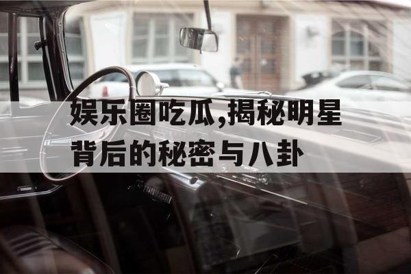 娱乐圈吃瓜,揭秘明星背后的秘密与八卦 娱乐圈吃瓜,揭秘明星背后的秘密与八卦