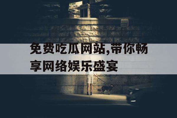 免费吃瓜网站,带你畅享网络娱乐盛宴 免费吃瓜网站,带你畅享网络娱乐盛宴