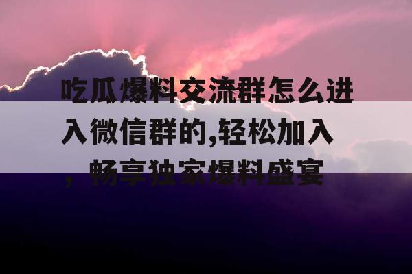 吃瓜爆料交流群怎么进入微信群的,轻松加入,畅享独家爆料盛宴 吃瓜爆料交流群怎么进入微信群的,轻松加入,畅享独家爆料盛宴
