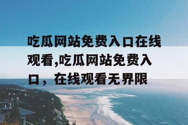 吃瓜网站免费入口在线观看,吃瓜网站免费入口,在线观看无界限 吃瓜网站免费入口在线观看,吃瓜网站免费入口,在线观看无界限