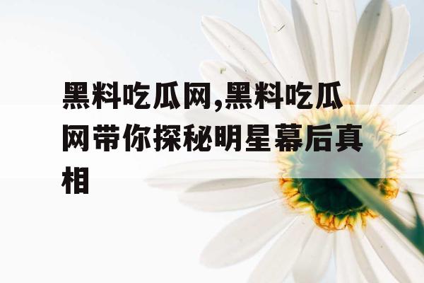 黑料吃瓜网,黑料吃瓜网带你探秘明星幕后真相 黑料吃瓜网,黑料吃瓜网带你探秘明星幕后真相