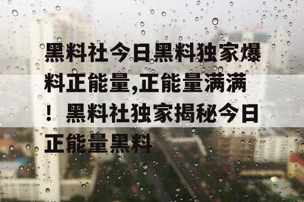 黑料社今日黑料独家爆料正能量,正能量满满!黑料社独家揭秘今日正能量黑料 黑料社今日黑料独家爆料正能量,正能量满满!黑料社独家揭秘今日正能量黑料