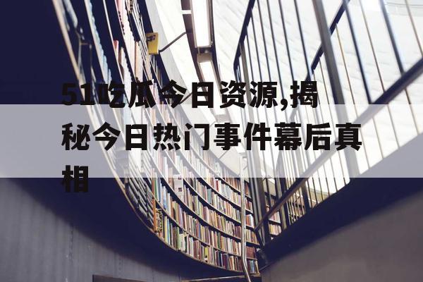 51吃瓜今日资源,揭秘今日热门事件幕后真相 51吃瓜今日资源,揭秘今日热门事件幕后真相
