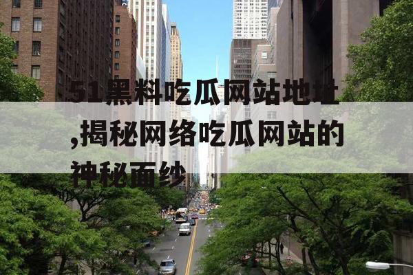 51黑料吃瓜网站地址,揭秘网络吃瓜网站的神秘面纱 51黑料吃瓜网站地址,揭秘网络吃瓜网站的神秘面纱