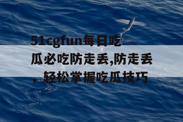 51cgfun每日吃瓜必吃防走丢,防走丢,轻松掌握吃瓜技巧 51cgfun每日吃瓜必吃防走丢,防走丢,轻松掌握吃瓜技巧