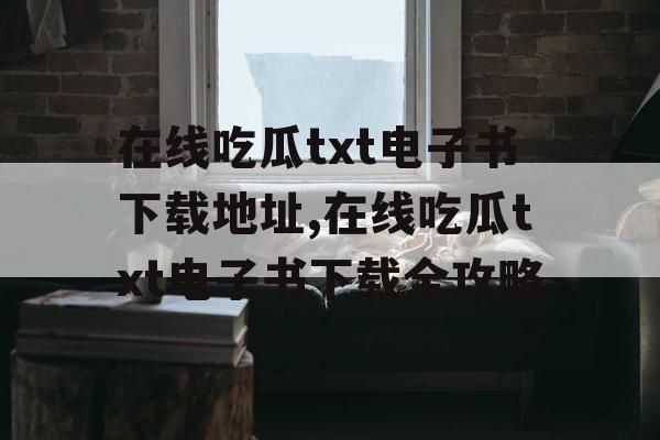 在线吃瓜txt电子书下载地址,在线吃瓜txt电子书下载全攻略 在线吃瓜txt电子书下载地址,在线吃瓜txt电子书下载全攻略
