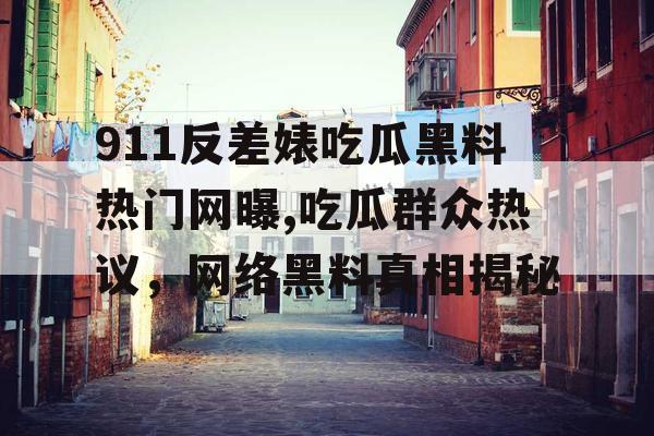 911反差婊吃瓜黑料热门网曝,吃瓜群众热议,网络黑料真相揭秘 911反差婊吃瓜黑料热门网曝,吃瓜群众热议,网络黑料真相揭秘