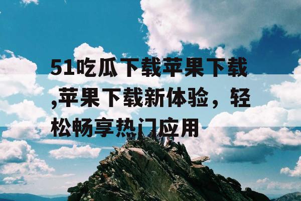 51吃瓜下载苹果下载,苹果下载新体验,轻松畅享热门应用 51吃瓜下载苹果下载,苹果下载新体验,轻松畅享热门应用