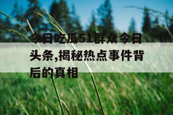 今日吃瓜51群众今日头条,揭秘热点事件背后的真相 今日吃瓜51群众今日头条,揭秘热点事件背后的真相
