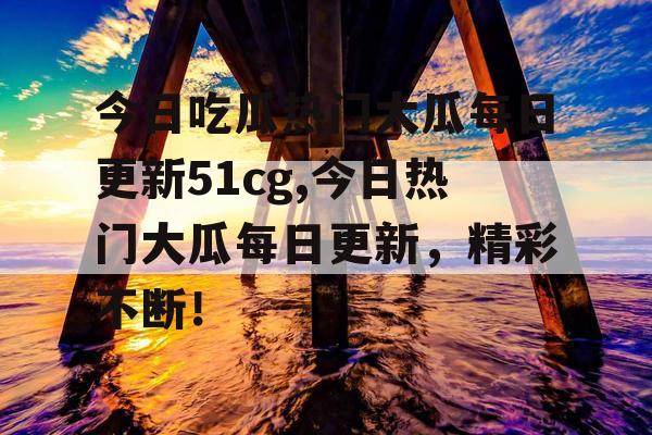 今日吃瓜热门大瓜每日更新51cg,今日热门大瓜每日更新,精彩不断! 今日吃瓜热门大瓜每日更新51cg,今日热门大瓜每日更新,精彩不断!