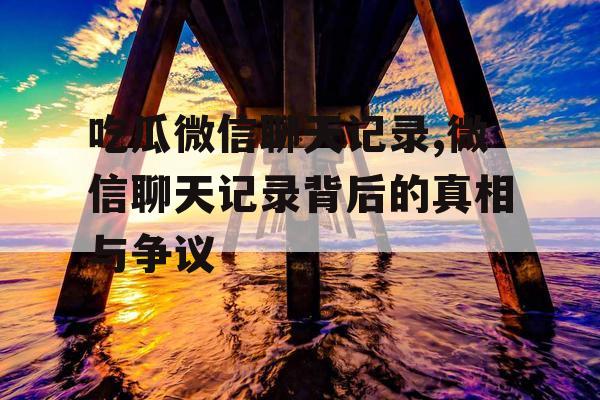 吃瓜微信聊天记录,微信聊天记录背后的真相与争议 吃瓜微信聊天记录,微信聊天记录背后的真相与争议