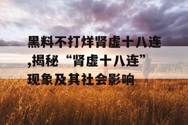 黑料不打烊肾虚十八连,揭秘“肾虚十八连”现象及其社会影响 黑料不打烊肾虚十八连,揭秘“肾虚十八连”现象及其社会影响