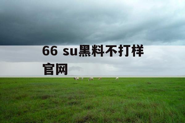 66 su黑料不打样官网 66 su黑料不打样官网