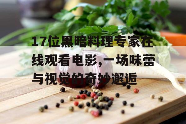 17位黑暗料理专家在线观看电影,一场味蕾与视觉的奇妙邂逅 17位黑暗料理专家在线观看电影,一场味蕾与视觉的奇妙邂逅